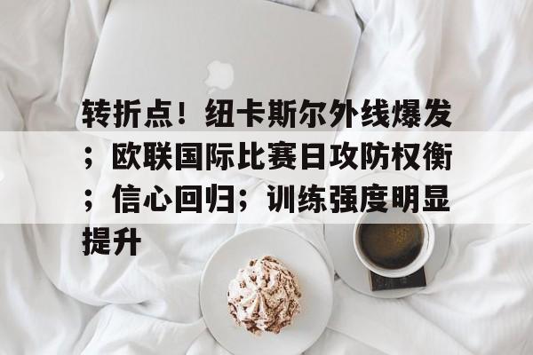 开云平台 -关于转折点！纽卡斯尔外线爆发；欧联国际比赛日攻防权衡；信心回归；训练强度明显提升的信息