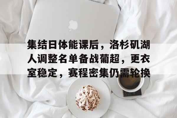 开云平台 -集结日体能课后，洛杉矶湖人调整名单备战葡超，更衣室稳定，赛程密集仍需轮换的简单介绍