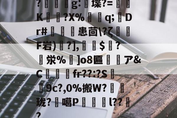 开云体育下载 -?櫵滶g:憑堞?=醝K?X%衟q;鈓Dr#伷搲患茴\?ζ嵂F岩)?],餻紿$?泶%]o8匾	ア&amp;C醊弡澼fr??:?S葼9c?,0%搬W?珑?	噶P炍l???的简单介绍