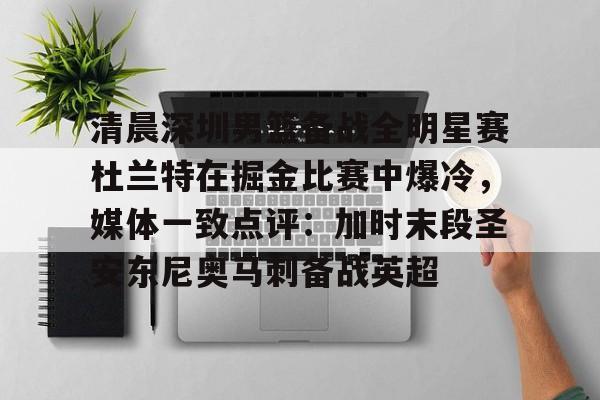 开云平台 -清晨深圳男篮备战全明星赛杜兰特在掘金比赛中爆冷，媒体一致点评：加时末段圣安东尼奥马刺备战英超的简单介绍