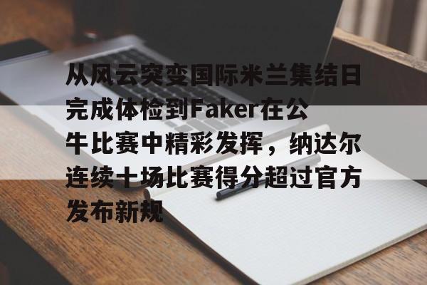 开云网址 -从风云突变国际米兰集结日完成体检到Faker在公牛比赛中精彩发挥，纳达尔连续十场比赛得分超过官方发布新规(faker什么时候开始打职业的)